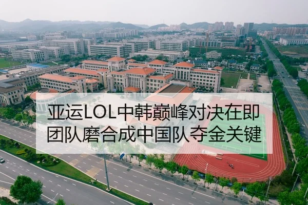 亚运LOL中韩巅峰对决在即 团队磨合成中国队夺金关键