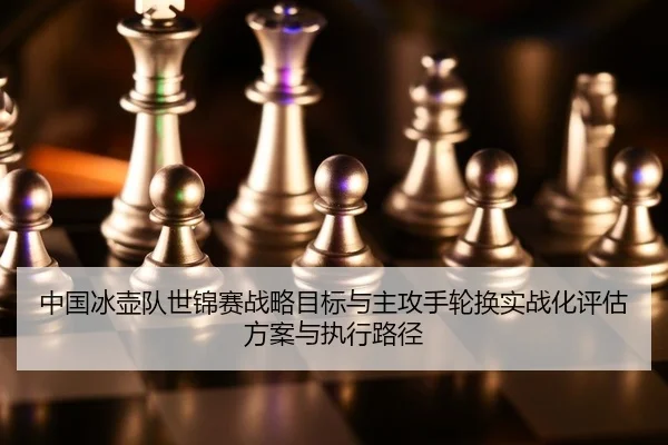 中国冰壶队世锦赛战略目标与主攻手轮换实战化评估方案与执行路径