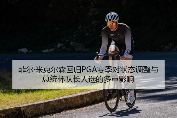菲尔·米克尔森回归PGA赛季对状态调整与总统杯队长人选的多重影响