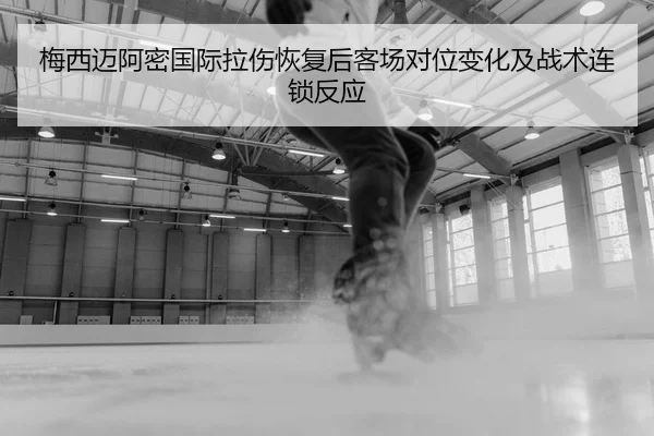 梅西迈阿密国际拉伤恢复后客场对位变化及战术连锁反应